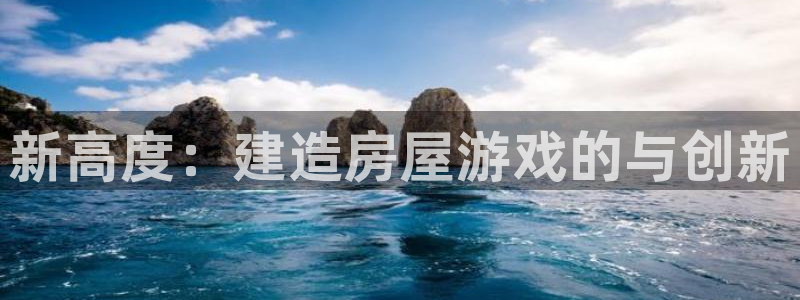 威九國際最新網(wǎng)站：新高度：建造房屋游戲的與創(chuàng)新