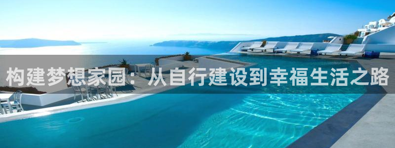 威九國(guó)際v96bet官網(wǎng)版：構(gòu)建夢(mèng)想家園：從自行建設(shè)到幸福生活之路