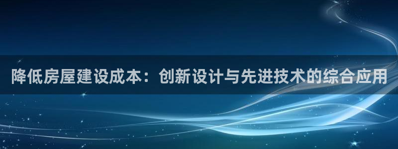 威九國(guó)際app客服電話(huà)多少：降低房屋建設(shè)成本：創(chuàng)新設(shè)計(jì)與先進(jìn)技術(shù)的綜合應(yīng)用